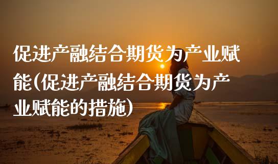促进产融结合期货为产业赋能(促进产融结合期货为产业赋能的措施)