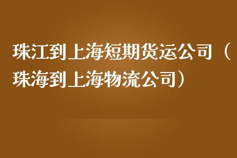 珠江到上海短期货运公司（珠海到上海物流公司）