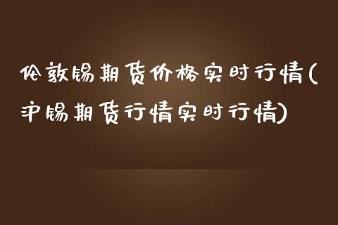 伦敦锡期货价格实时行情(沪锡期货行情实时行情)