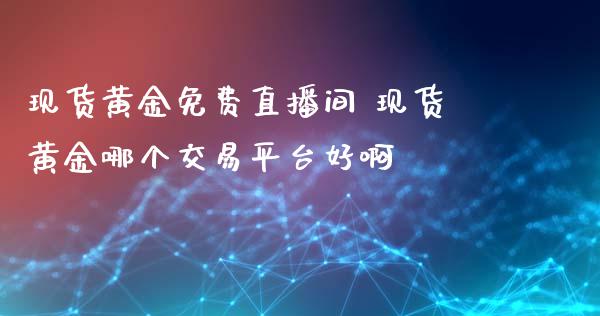 现货黄金免费直播间 现货黄金哪个交易平台好啊