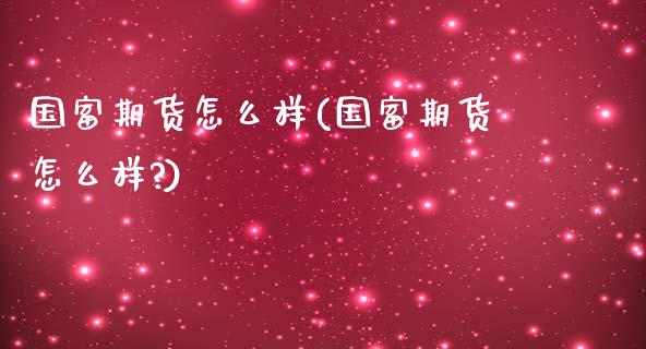 国富期货怎么样(国富期货怎么样?)