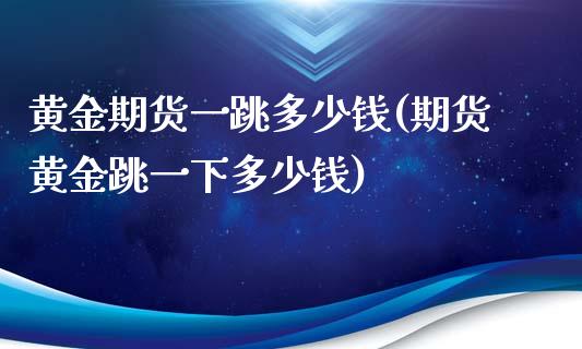 黄金期货一跳多少钱(期货黄金跳一下多少钱)