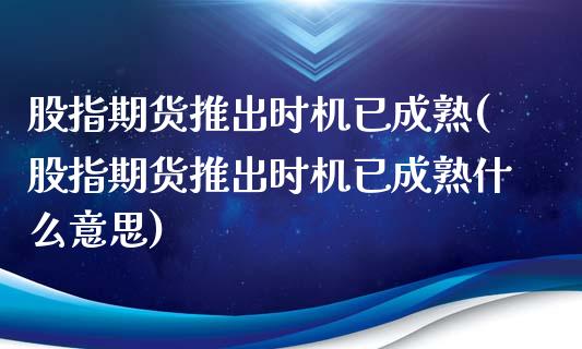 股指期货推出时机已成熟(股指期货推出时机已成熟什么意思)
