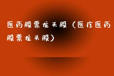 医药股票龙头股（医疗医药股票龙头股）