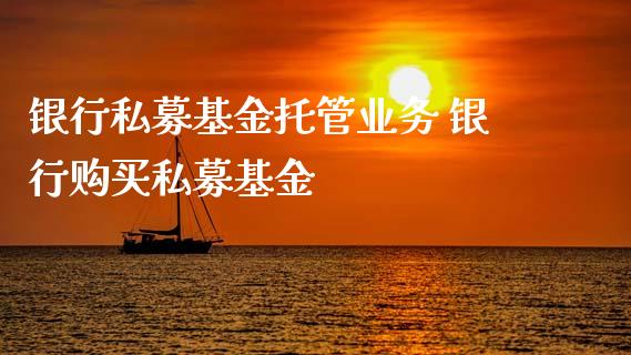 银行私募基金托管业务 银行购买私募基金