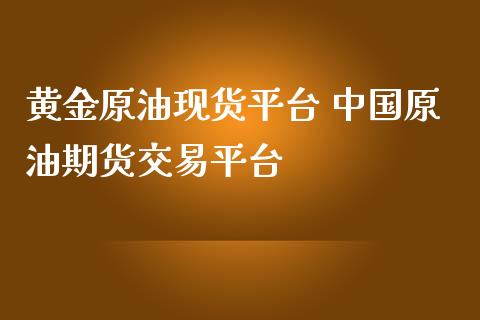 黄金原油现货平台 中国原油期货交易平台