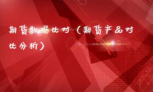 期货数据比对（期货产品对比分析）