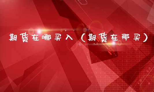 期货在哪买入（期货在那买）