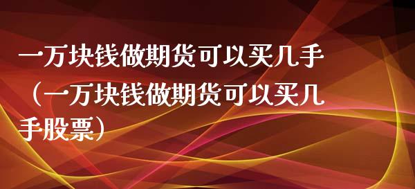 一万块钱做期货可以买几手（一万块钱做期货可以买几手股票）