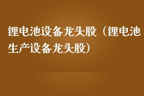 锂电池设备龙头股（锂电池生产设备龙头股）
