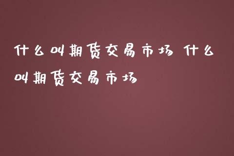 什么叫期货交易市场 什么叫期货交易市场