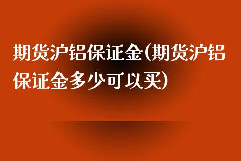 期货沪铝保证金(期货沪铝保证金多少可以买)