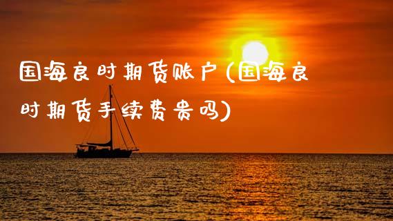 国海良时期货账户(国海良时期货手续费贵吗)