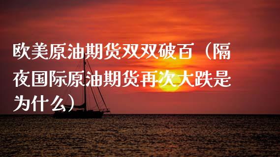 欧美原油期货双双破百（隔夜国际原油期货再次大跌是为什么）