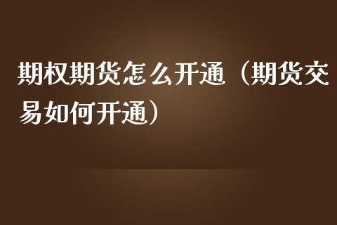 期权期货怎么开通（期货交易如何开通）