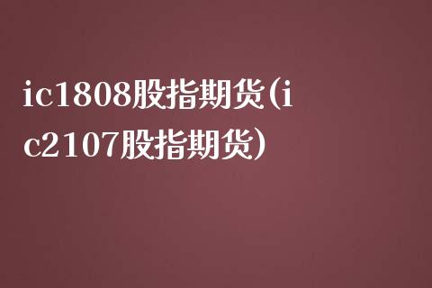 ic1808股指期货(ic2107股指期货)