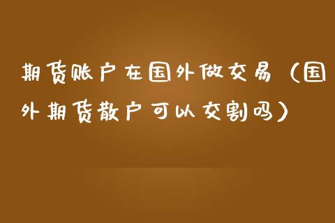 期货账户在国外做交易（国外期货散户可以交割吗）