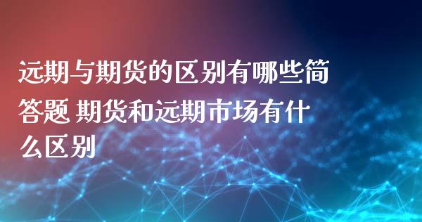远期与期货的区别有哪些简答题 期货和远期市场有什么区别