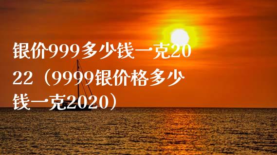 银价999多少钱一克2022（9999银价格多少钱一克2020）