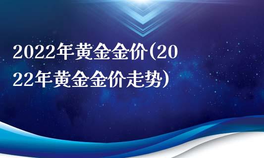 2022年黄金金价(2022年黄金金价走势)