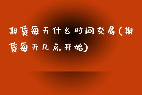 期货每天什么时间交易(期货每天几点开始)