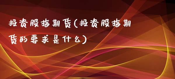 投资股指期货(投资股指期货的要求是什么)
