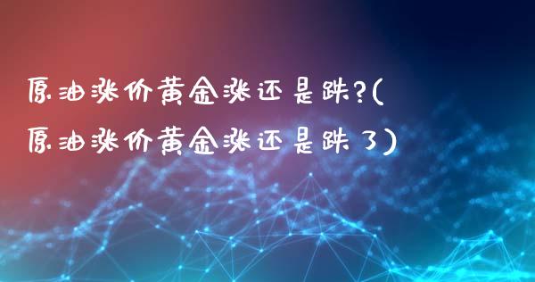 原油涨价黄金涨还是跌?(原油涨价黄金涨还是跌了)