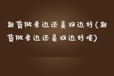 期货做单边还是双边好(期货做单边还是双边好呢)