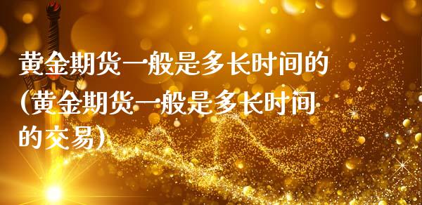 黄金期货一般是多长时间的(黄金期货一般是多长时间的交易)