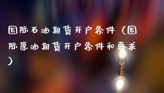 国际石油期货开户条件（国际原油期货开户条件和要求）_https://www.dglong8.com_黄金期货_第1张