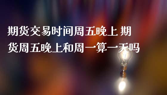 期货交易时间周五晚上 期货周五晚上和周一算一天吗
