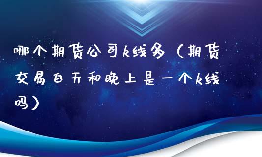 哪个期货公司k线多（期货交易白天和晚上是一个k线吗）