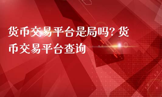 货币交易平台是局吗? 货币交易平台查询