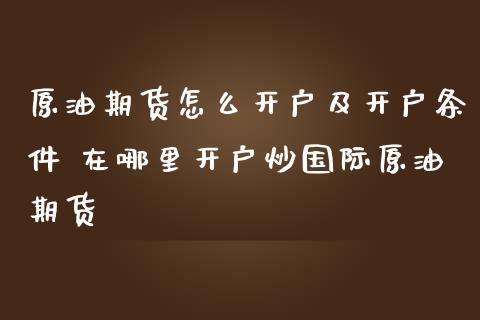 原油期货怎么开户及开户条件 在哪里开户炒国际原油期货