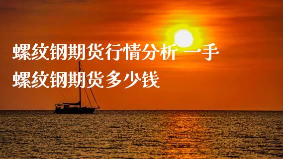 螺纹钢期货行情分析 一手螺纹钢期货多少钱