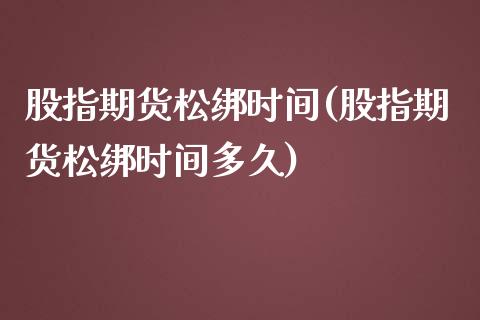 股指期货松绑时间(股指期货松绑时间多久)