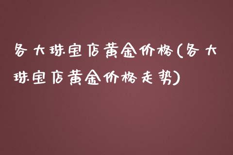 各大珠宝店黄金价格(各大珠宝店黄金价格走势)