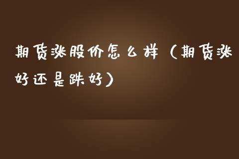 期货涨股价怎么样（期货涨好还是跌好）