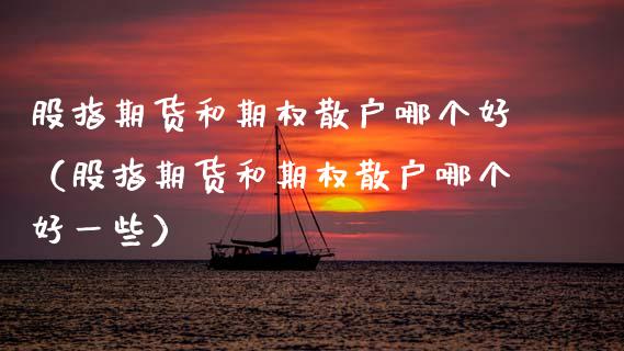股指期货和期权散户哪个好（股指期货和期权散户哪个好一些）