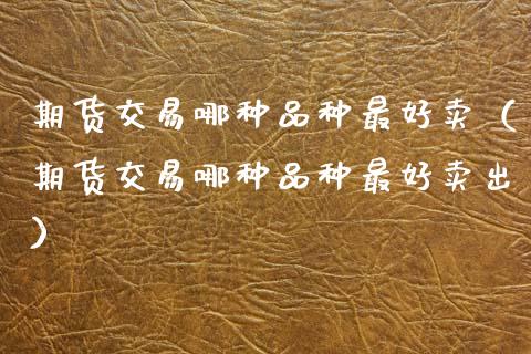 期货交易哪种品种最好卖（期货交易哪种品种最好卖出）