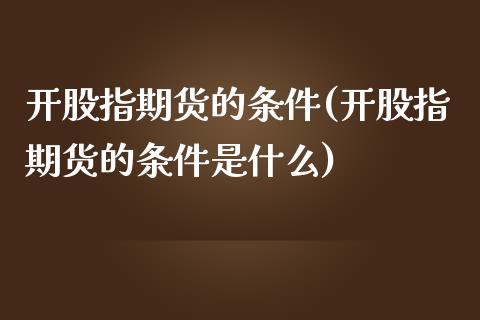 开股指期货的条件(开股指期货的条件是什么)