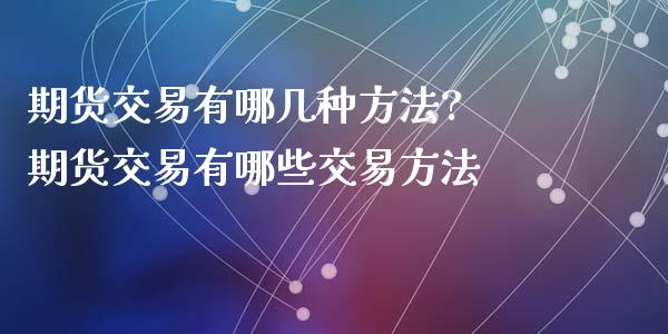 期货交易有哪几种方法? 期货交易有哪些交易方法_https://www.dglong8.com_期货理财_第1张