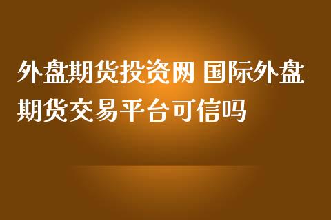 外盘期货投资网 国际外盘期货交易平台可信吗