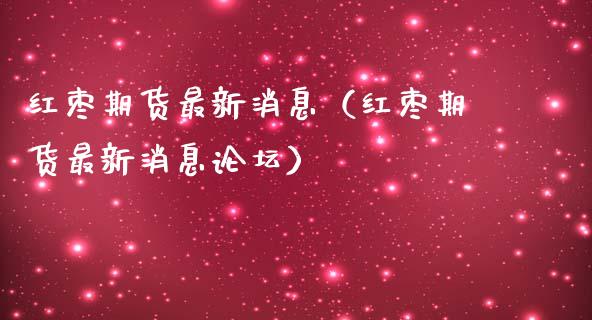 红枣期货最新消息（红枣期货最新消息）