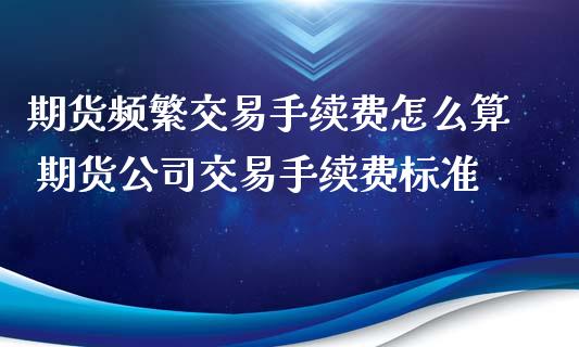 期货频繁交易手续费怎么算 期货公司交易手续费标准_期货理财_第1张_宇龙理财网 期货频繁交易手续费怎么算 期货公司交易手续费标准_https://www.dglong8.com_期货理财_第1张
