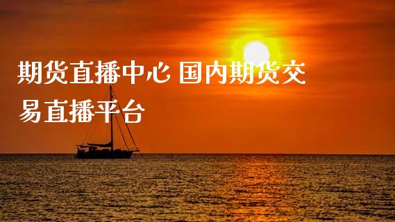 期货直播中心 国内期货交易直播平台