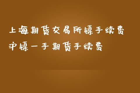 上海期货交易所镍手续费 沪镍一手期货手续费