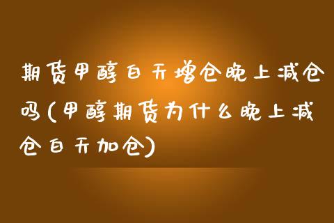 期货甲醇白天增仓晚上减仓吗(甲醇期货为什么晚上减仓白天加仓)