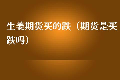 生姜期货买的跌（期货是买跌吗）
