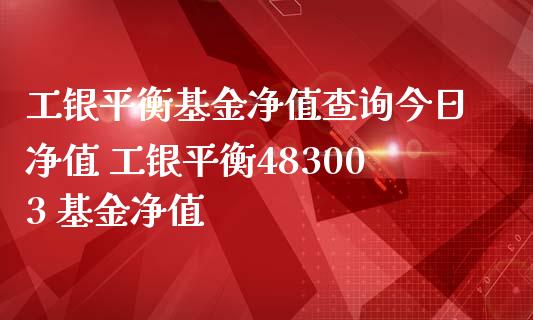工银平衡基金净值查询今日净值 工银平衡483003 基金净值